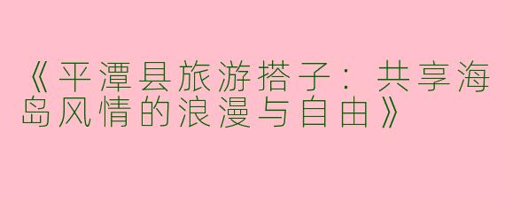 《平潭县旅游搭子：共享海岛风情的浪漫与自由》
