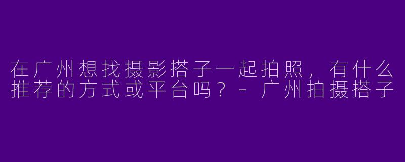 在广州想找摄影搭子一起拍照，有什么推荐的方式或平台吗？