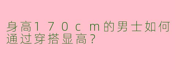 身高170cm的男士如何通过穿搭显高？
