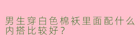 男生穿白色棉袄里面配什么内搭比较好？