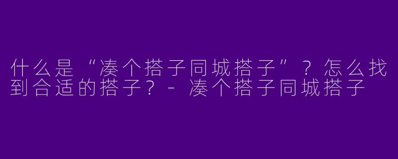 什么是“凑个搭子同城搭子”？怎么找到合适的搭子？