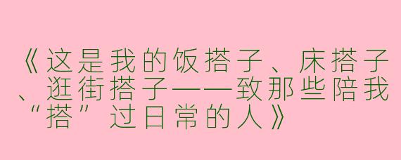 《这是我的饭搭子、床搭子、逛街搭子——致那些陪我“搭”过日常的人》