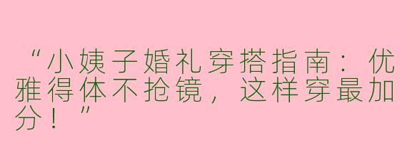 “小姨子婚礼穿搭指南：优雅得体不抢镜，这样穿最加分！”