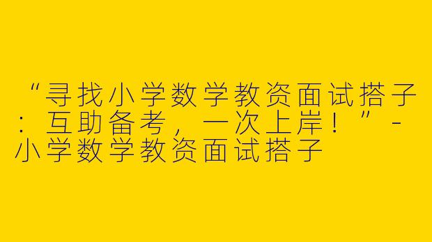 “寻找小学数学教资面试搭子：互助备考，一次上岸！”-小学数学教资面试搭子