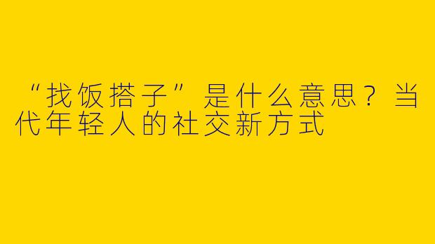 “找饭搭子”是什么意思？当代年轻人的社交新方式