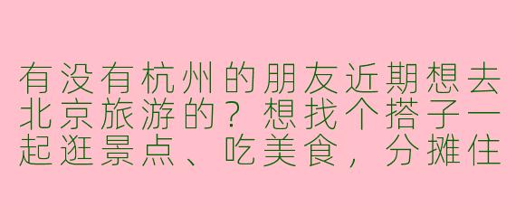 有没有杭州的朋友近期想去北京旅游的？想找个搭子一起逛景点、吃美食，分摊住宿交通更划算～