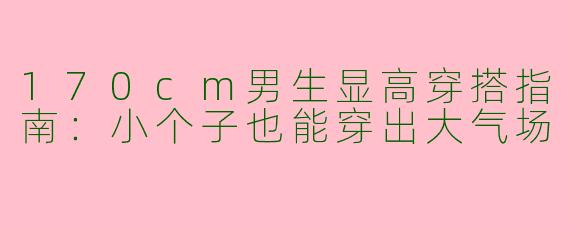 170cm男生显高穿搭指南：小个子也能穿出大气场