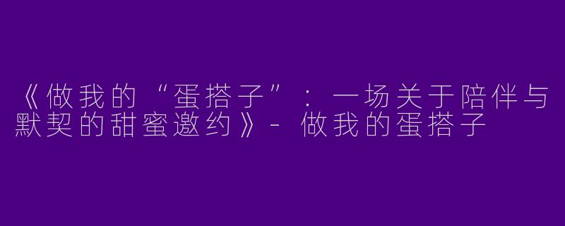 《做我的“蛋搭子”：一场关于陪伴与默契的甜蜜邀约》-做我的蛋搭子