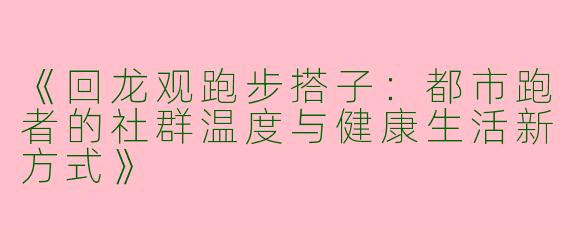 《回龙观跑步搭子：都市跑者的社群温度与健康生活新方式》