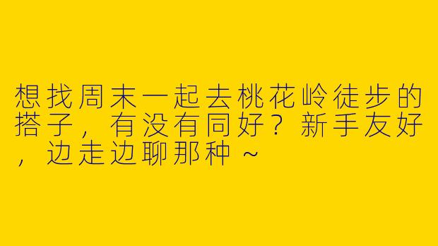 想找周末一起去桃花岭徒步的搭子，有没有同好？新手友好，边走边聊那种～