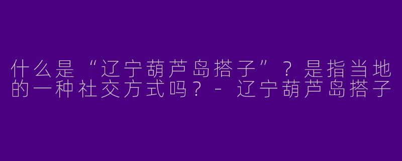 什么是“辽宁葫芦岛搭子”？是指当地的一种社交方式吗？-辽宁葫芦岛搭子