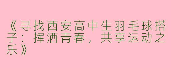 《寻找西安高中生羽毛球搭子：挥洒青春，共享运动之乐》