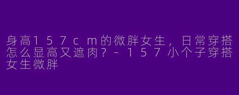 身高157cm的微胖女生，日常穿搭怎么显高又遮肉？