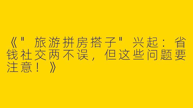 《"旅游拼房搭子"兴起：省钱社交两不误，但这些问题要注意！》