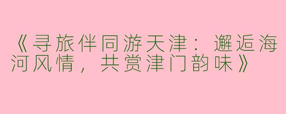 《寻旅伴同游天津：邂逅海河风情，共赏津门韵味》