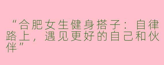 “合肥女生健身搭子：自律路上，遇见更好的自己和伙伴”