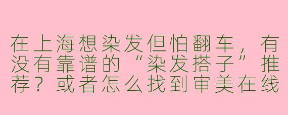 在上海想染发但怕翻车,有没有靠谱的“染发搭子”推荐?或者怎么找到审美在线的理发店?