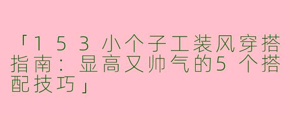 「153小个子工装风穿搭指南：显高又帅气的5个搭配技巧」