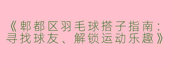 《郫都区羽毛球搭子指南：寻找球友、解锁运动乐趣》