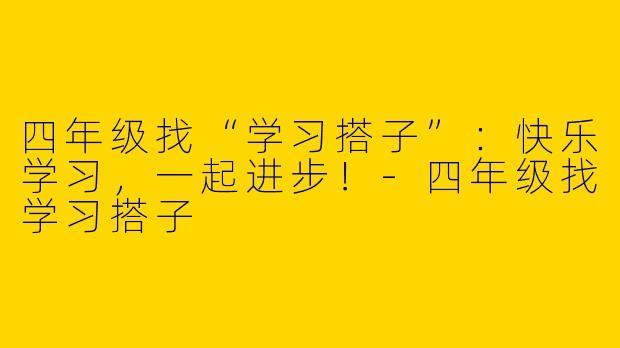 四年级找“学习搭子”：快乐学习，一起进步！-四年级找学习搭子