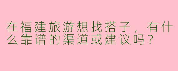 在福建旅游想找搭子，有什么靠谱的渠道或建议吗？