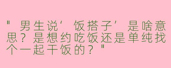 "男生说‘饭搭子’是啥意思？是想约吃饭还是单纯找个一起干饭的？"