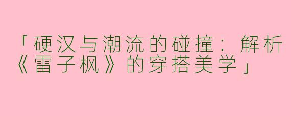 「硬汉与潮流的碰撞：解析《雷子枫》的穿搭美学」