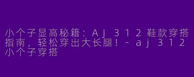 小个子显高秘籍：AJ312鞋款穿搭指南，轻松穿出大长腿！-aj312小个子穿搭