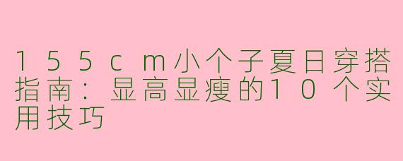 155cm小个子夏日穿搭指南：显高显瘦的10个实用技巧