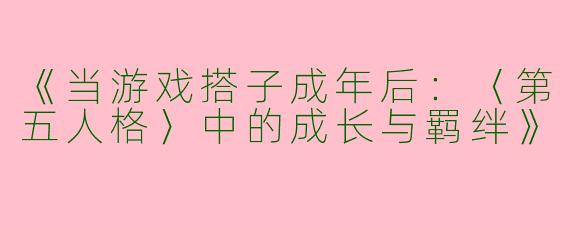 《当游戏搭子成年后：〈第五人格〉中的成长与羁绊》