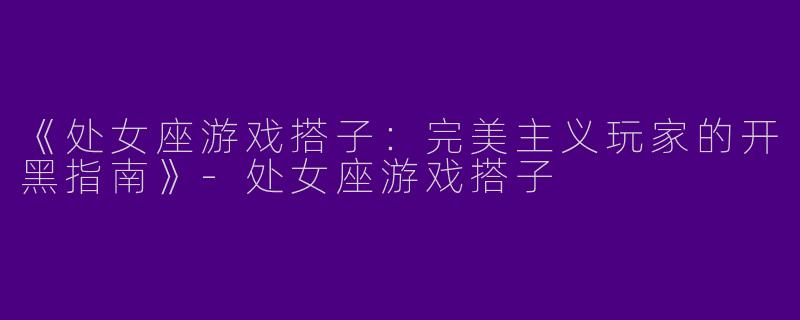 《处女座游戏搭子：完美主义玩家的开黑指南》-处女座游戏搭子