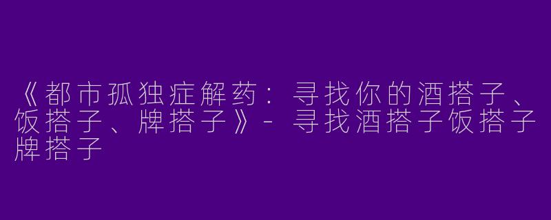 《都市孤独症解药：寻找你的酒搭子、饭搭子、牌搭子》-寻找酒搭子饭搭子牌搭子