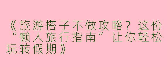 《旅游搭子不做攻略？这份“懒人旅行指南”让你轻松玩转假期》
