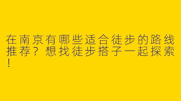 在南京有哪些适合徒步的路线推荐？想找徒步搭子一起探索！