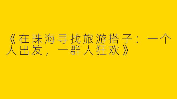 《在珠海寻找旅游搭子：一个人出发，一群人狂欢》
