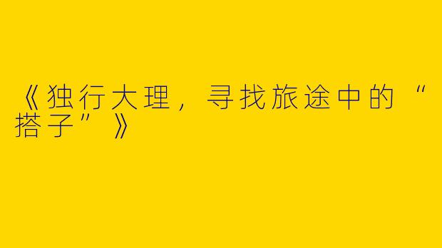 《独行大理，寻找旅途中的“搭子”》