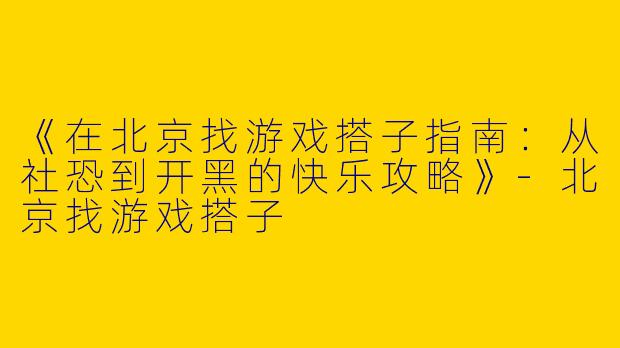 《在北京找游戏搭子指南：从社恐到开黑的快乐攻略》-北京找游戏搭子