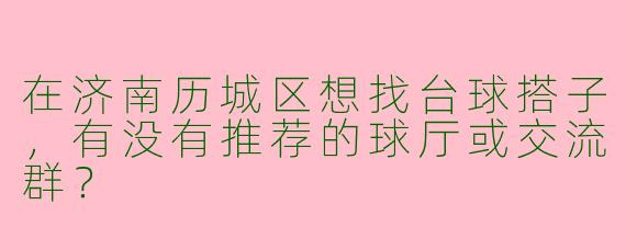 在济南历城区想找台球搭子，有没有推荐的球厅或交流群？