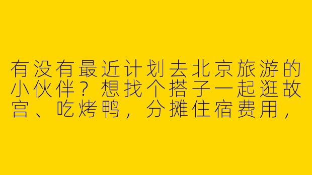 有没有最近计划去北京旅游的小伙伴？想找个搭子一起逛故宫、吃烤鸭，分摊住宿费用，还能互相拍照～时间灵活，最好9月出发！