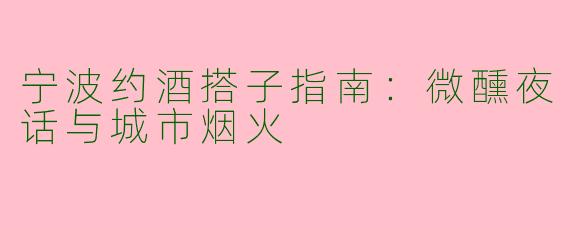 宁波约酒搭子指南：微醺夜话与城市烟火