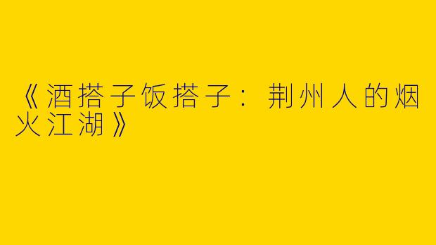 《酒搭子饭搭子：荆州人的烟火江湖》