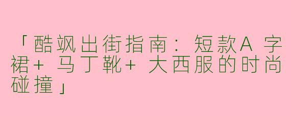 「酷飒出街指南：短款A字裙+马丁靴+大西服的时尚碰撞」