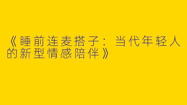 《睡前连麦搭子：当代年轻人的新型情感陪伴》