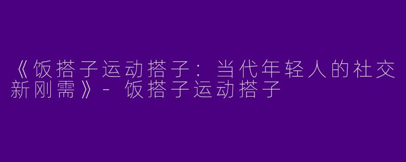 《饭搭子运动搭子：当代年轻人的社交新刚需》