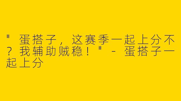 "蛋搭子，这赛季一起上分不？我辅助贼稳！"