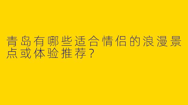 青岛有哪些适合情侣的浪漫景点或体验推荐？