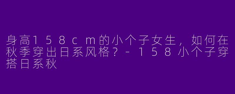 身高158cm的小个子女生,如何在秋季穿出日系风格?