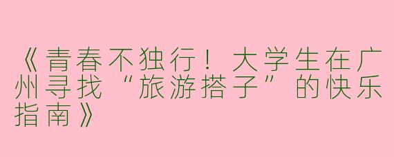 《青春不独行！大学生在广州寻找“旅游搭子”的快乐指南》