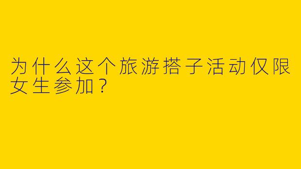 为什么这个旅游搭子活动仅限女生参加？