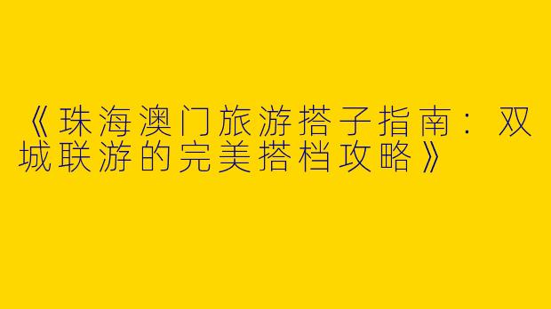 《珠海澳门旅游搭子指南：双城联游的完美搭档攻略》